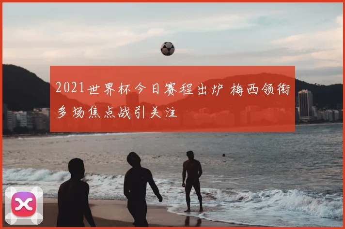 2021世界杯今日赛程出炉 梅西领衔多场焦点战引关注