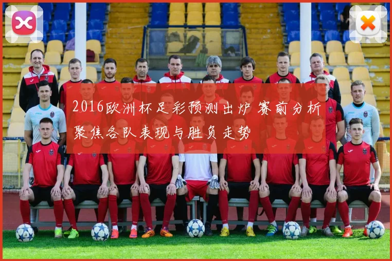 2016欧洲杯足彩预测出炉 赛前分析聚焦各队表现与胜负走势