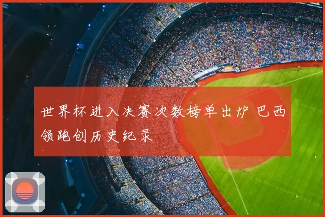 世界杯进入决赛次数榜单出炉 巴西领跑创历史纪录