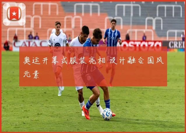 奥运开幕式服装亮相 设计融合国风元素