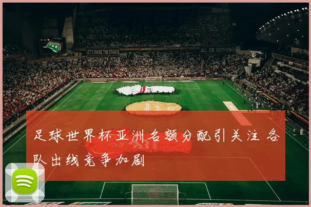 足球世界杯亚洲名额分配引关注 各队出线竞争加剧