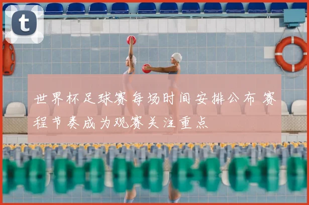世界杯足球赛每场时间安排公布 赛程节奏成为观赛关注重点