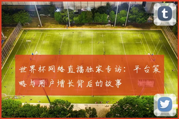 世界杯网络直播独家专访：平台策略与用户增长背后的故事