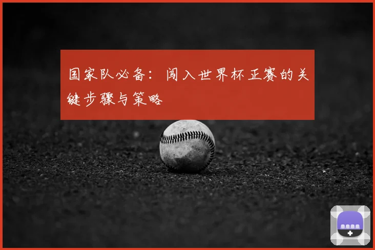 国家队必备:闯入世界杯正赛的关键步骤与策略