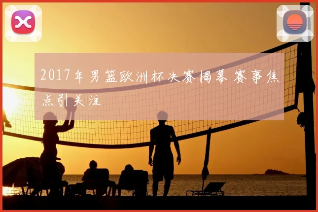2017年男篮欧洲杯决赛揭幕 赛事焦点引关注