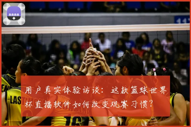 用户真实体验访谈:这款篮球世界杯直播软件如何改变观赛习惯?