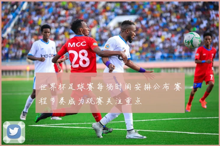世界杯足球赛每场时间安排公布 赛程节奏成为观赛关注重点
