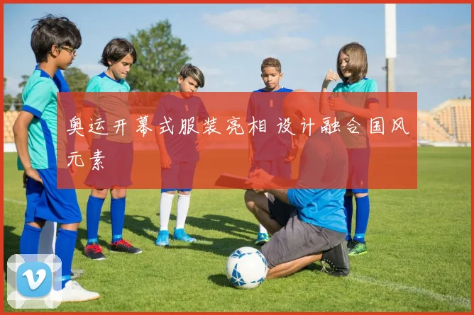 奥运开幕式服装亮相 设计融合国风元素