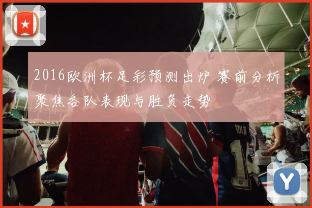 2016欧洲杯足彩预测出炉 赛前分析聚焦各队表现与胜负走势