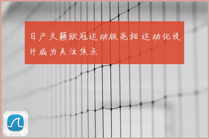 日产天籁欧冠运动版亮相 运动化设计成为关注焦点