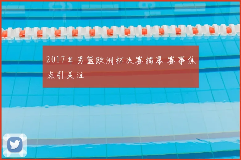 2017年男篮欧洲杯决赛揭幕 赛事焦点引关注