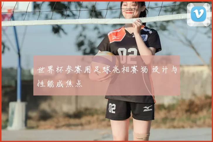 世界杯参赛用足球亮相赛场 设计与性能成焦点