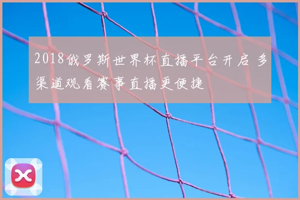 2018俄罗斯世界杯直播平台开启 多渠道观看赛事直播更便捷