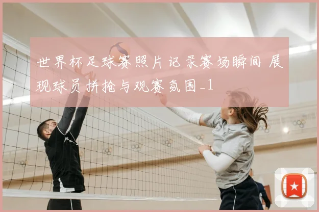 世界杯足球赛照片记录赛场瞬间 展现球员拼抢与观赛氛围_1