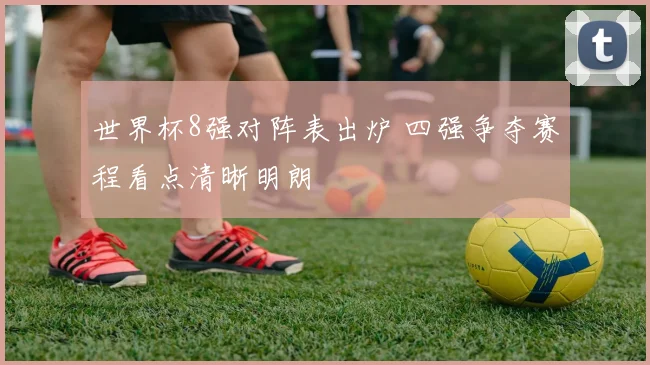 世界杯8强对阵表出炉 四强争夺赛程看点清晰明朗