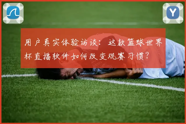 用户真实体验访谈:这款篮球世界杯直播软件如何改变观赛习惯?
