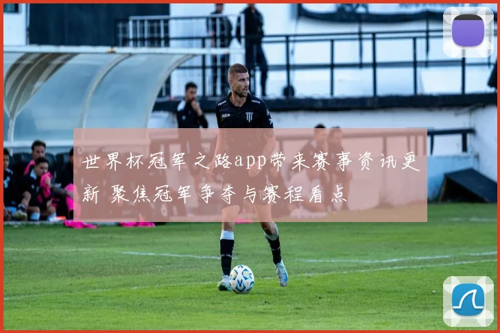 世界杯冠军之路app带来赛事资讯更新 聚焦冠军争夺与赛程看点
