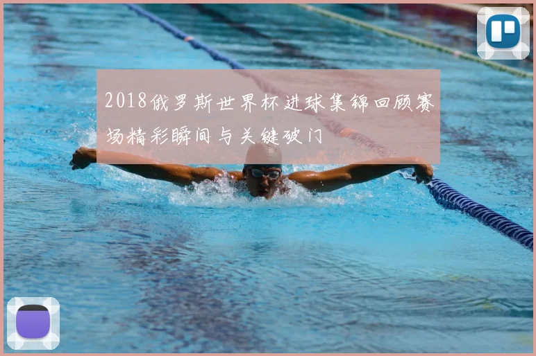2018俄罗斯世界杯进球集锦回顾赛场精彩瞬间与关键破门