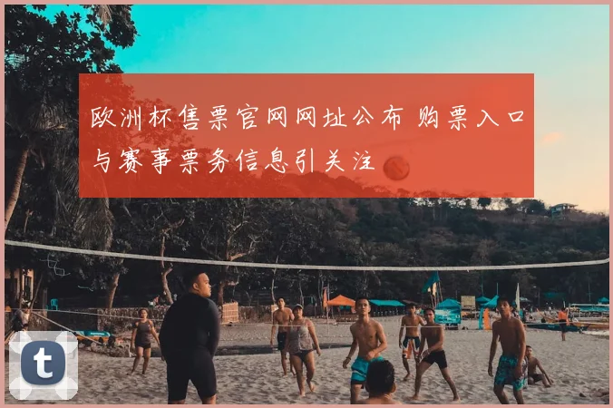 欧洲杯售票官网网址公布 购票入口与赛事票务信息引关注