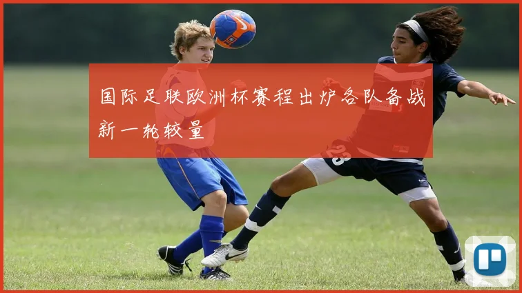 国际足联欧洲杯赛程出炉各队备战新一轮较量